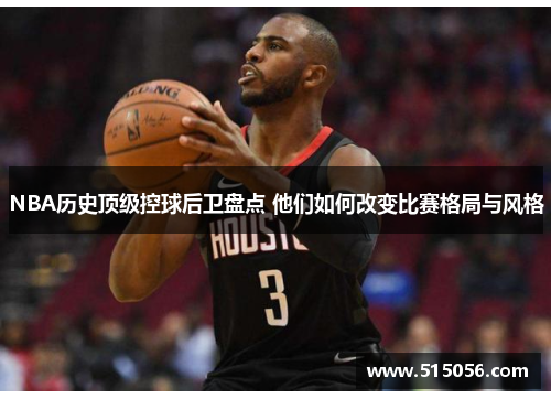 NBA历史顶级控球后卫盘点 他们如何改变比赛格局与风格