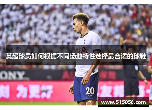 英超球员如何根据不同场地特性选择最合适的球鞋